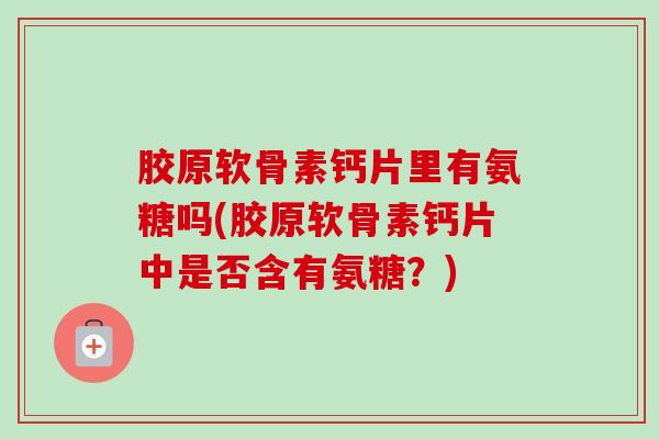 胶原软骨素钙片里有氨糖吗(胶原软骨素钙片中是否含有氨糖？)