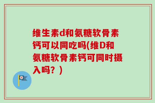 维生素d和氨糖软骨素钙可以同吃吗(维D和氨糖软骨素钙可同时摄入吗？)