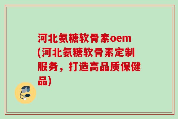 河北氨糖软骨素oem(河北氨糖软骨素定制服务，打造高品质保健品)