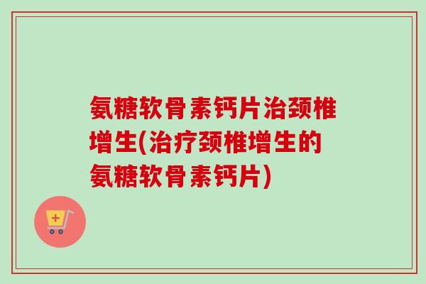 氨糖软骨素钙片治颈椎增生(治疗颈椎增生的氨糖软骨素钙片)