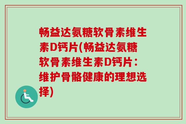畅益达氨糖软骨素维生素D钙片(畅益达氨糖软骨素维生素D钙片：维护骨骼健康的理想选择)