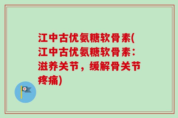 江中古优氨糖软骨素(江中古优氨糖软骨素：滋养关节，缓解骨关节疼痛)