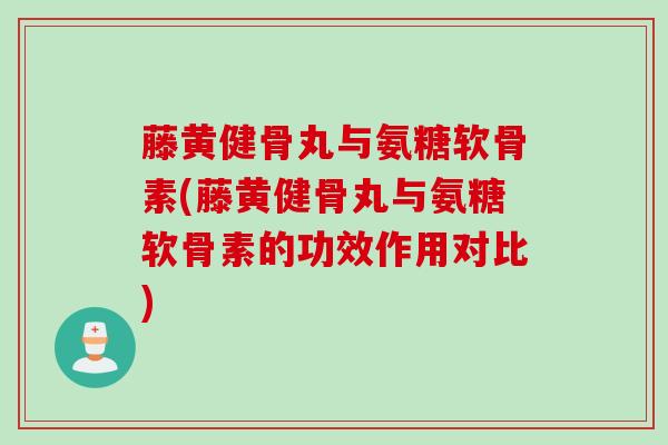 藤黄健骨丸与氨糖软骨素(藤黄健骨丸与氨糖软骨素的功效作用对比)