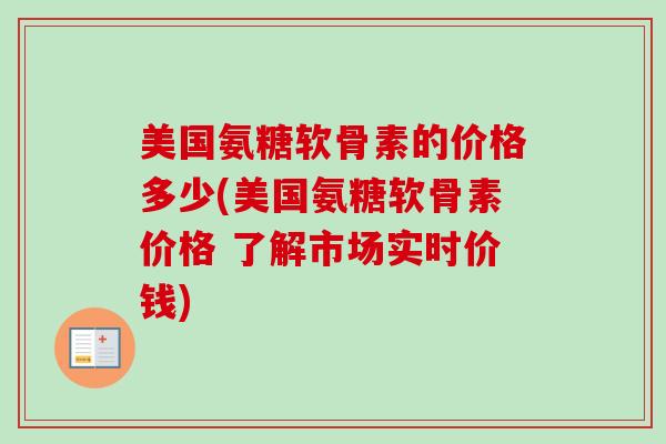 美国氨糖软骨素的价格多少(美国氨糖软骨素价格 了解市场实时价钱)
