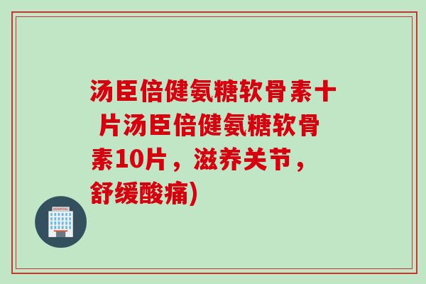 汤臣倍健氨糖软骨素十 片汤臣倍健氨糖软骨素10片，滋养关节，舒缓酸痛)