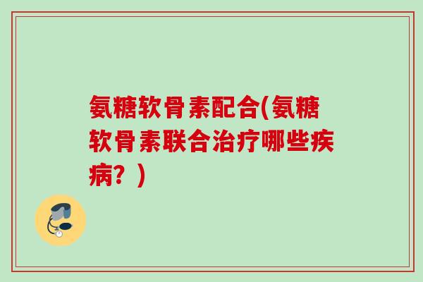氨糖软骨素配合(氨糖软骨素联合治疗哪些疾病？)