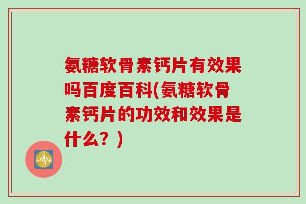 氨糖软骨素钙片有效果吗百度百科(氨糖软骨素钙片的功效和效果是什么？)