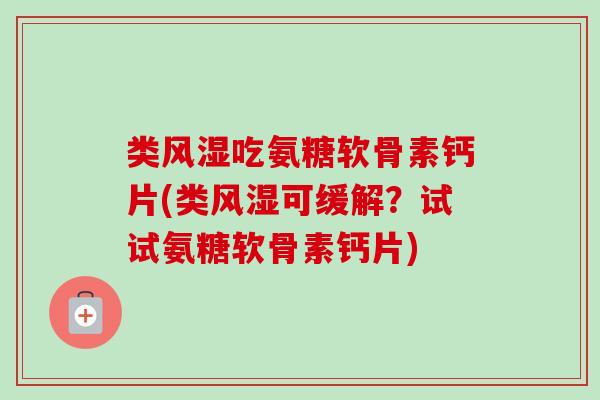 类风湿吃氨糖软骨素钙片(类风湿可缓解？试试氨糖软骨素钙片)