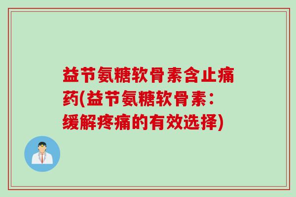益节氨糖软骨素含止痛药(益节氨糖软骨素：缓解疼痛的有效选择)