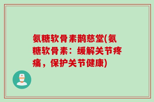 氨糖软骨素鹊慈堂(氨糖软骨素：缓解关节疼痛，保护关节健康)