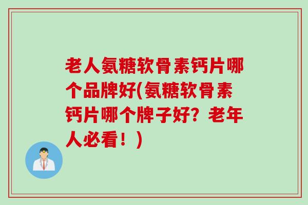 老人氨糖软骨素钙片哪个品牌好(氨糖软骨素钙片哪个牌子好？老年人必看！)