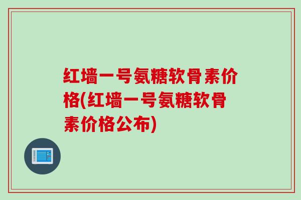 红墙一号氨糖软骨素价格(红墙一号氨糖软骨素价格公布)