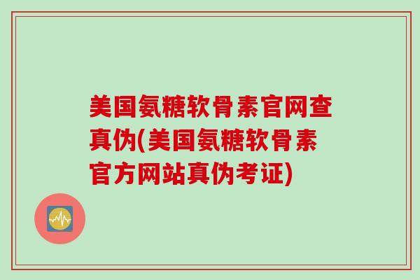 美国氨糖软骨素官网查真伪(美国氨糖软骨素官方网站真伪考证)