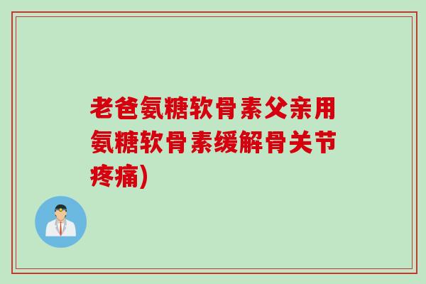 老爸氨糖软骨素父亲用氨糖软骨素缓解骨关节疼痛)