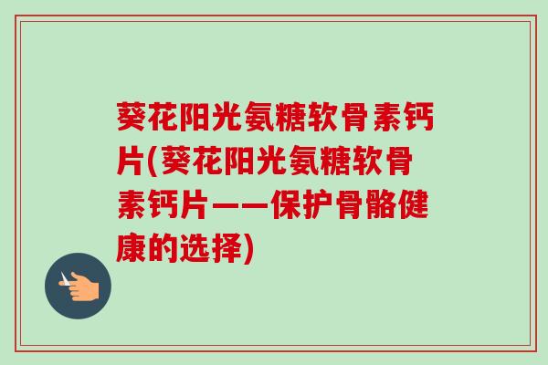 葵花阳光氨糖软骨素钙片(葵花阳光氨糖软骨素钙片——保护骨骼健康的选择)