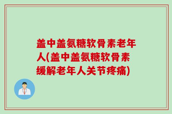 盖中盖氨糖软骨素老年人(盖中盖氨糖软骨素缓解老年人关节疼痛)
