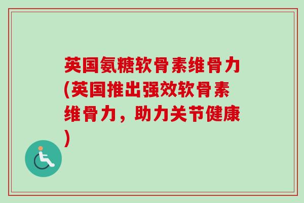 英国氨糖软骨素维骨力(英国推出强效软骨素维骨力，助力关节健康)