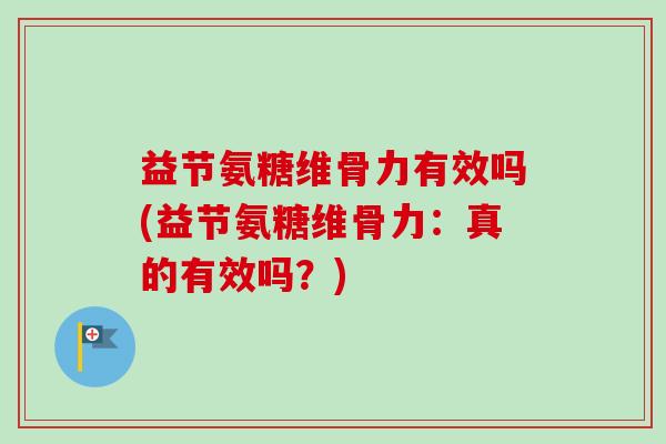 益节氨糖维骨力有效吗(益节氨糖维骨力：真的有效吗？)