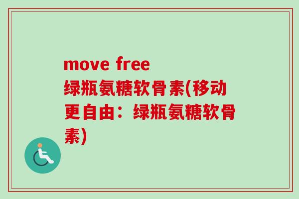 move free 绿瓶氨糖软骨素(移动更自由：绿瓶氨糖软骨素)