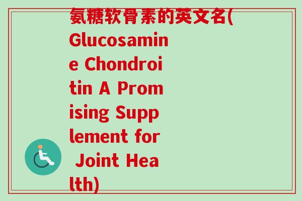 氨糖软骨素的英文名(Glucosamine Chondroitin A Promising Supplement for Joint Health)