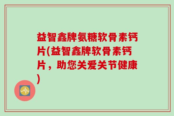 益智鑫牌氨糖软骨素钙片(益智鑫牌软骨素钙片，助您关爱关节健康)