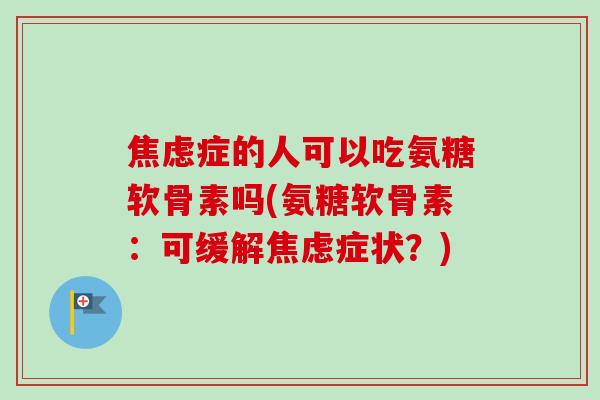 焦虑症的人可以吃氨糖软骨素吗(氨糖软骨素：可缓解焦虑症状？)