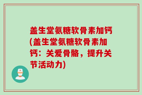 盖生堂氨糖软骨素加钙(盖生堂氨糖软骨素加钙：关爱骨骼，提升关节活动力)