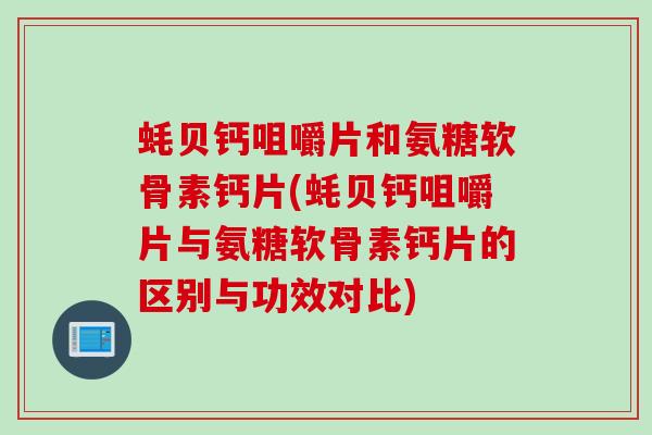 蚝贝钙咀嚼片和氨糖软骨素钙片(蚝贝钙咀嚼片与氨糖软骨素钙片的区别与功效对比)