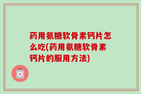 药用氨糖软骨素钙片怎么吃(药用氨糖软骨素钙片的服用方法)