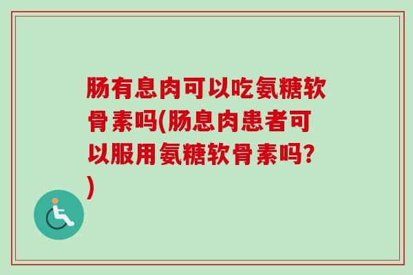 肠有息肉可以吃氨糖软骨素吗(肠息肉患者可以服用氨糖软骨素吗？)