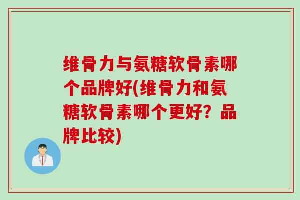 维骨力与氨糖软骨素哪个品牌好(维骨力和氨糖软骨素哪个更好？品牌比较)