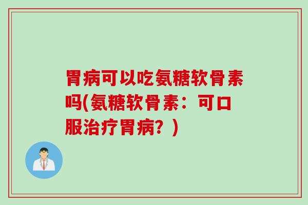 胃病可以吃氨糖软骨素吗(氨糖软骨素：可口服治疗胃病？)