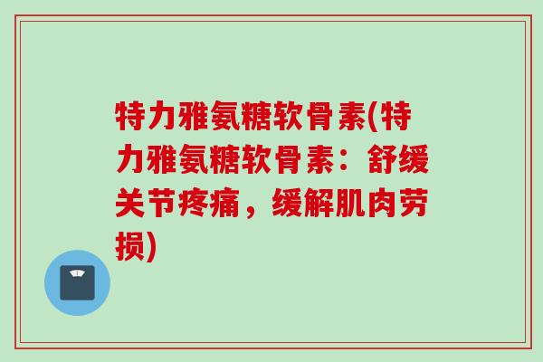 特力雅氨糖软骨素(特力雅氨糖软骨素：舒缓关节疼痛，缓解肌肉劳损)