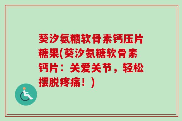 葵汐氨糖软骨素钙压片糖果(葵汐氨糖软骨素钙片：关爱关节，轻松摆脱疼痛！)