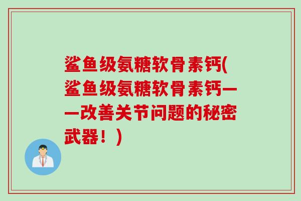 鲨鱼级氨糖软骨素钙(鲨鱼级氨糖软骨素钙——改善关节问题的秘密武器！)