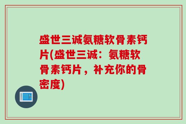 盛世三诚氨糖软骨素钙片(盛世三诚：氨糖软骨素钙片，补充你的骨密度)