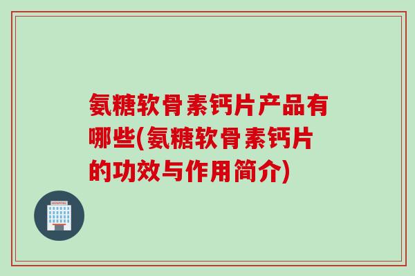 氨糖软骨素钙片产品有哪些(氨糖软骨素钙片的功效与作用简介)