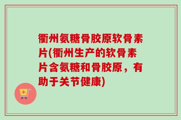 衢州氨糖骨胶原软骨素片(衢州生产的软骨素片含氨糖和骨胶原,有助于关节健康) 衢州氨糖骨胶原软骨素片(衢州生产的软骨素片含氨糖和骨胶原,有助于关节健康)