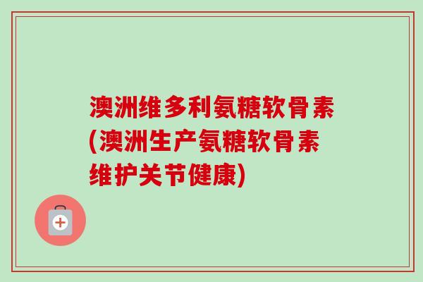 澳洲维多利氨糖软骨素(澳洲生产氨糖软骨素维护关节健康) 澳洲维多利氨糖软骨素(澳洲生产氨糖软骨素维护关节健康)