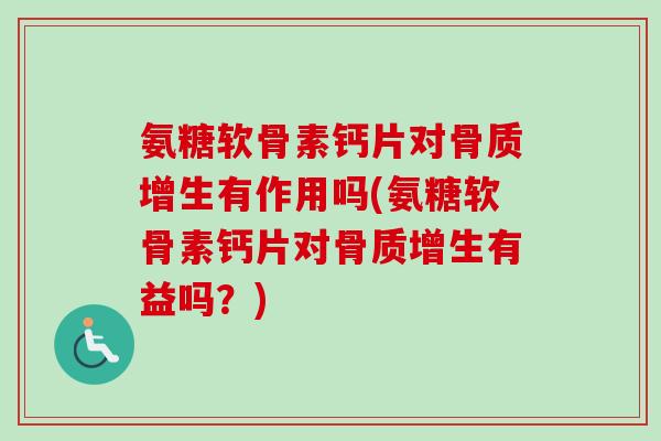 氨糖软骨素钙片对骨质增生有作用吗(氨糖软骨素钙片对骨质增生有益吗？)