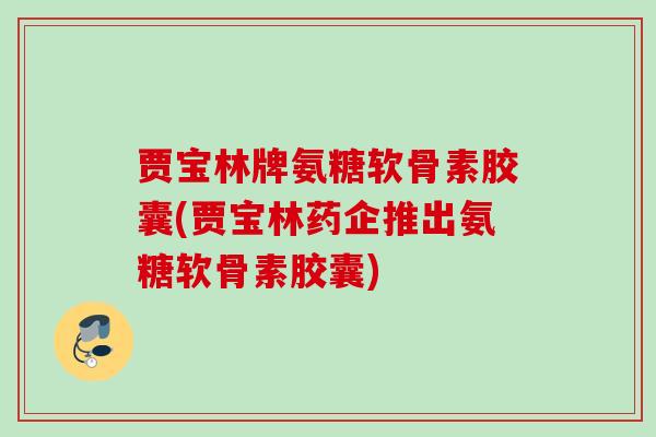 贾宝林牌氨糖软骨素胶囊(贾宝林药企推出氨糖软骨素胶囊)