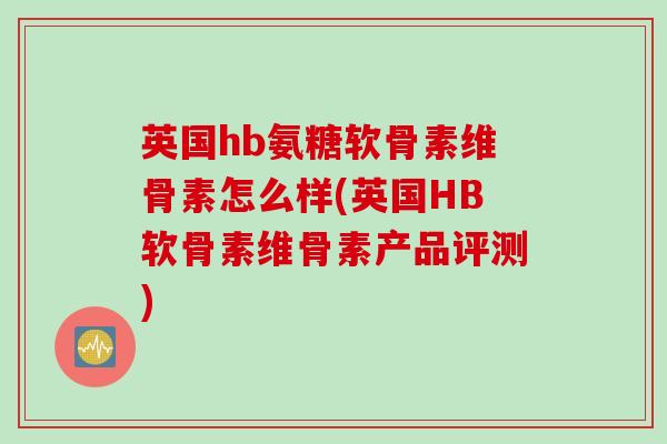 英国hb氨糖软骨素维骨素怎么样(英国HB软骨素维骨素产品评测) 英国hb氨糖软骨素维骨素怎么样(英国HB软骨素维骨素产品评测)