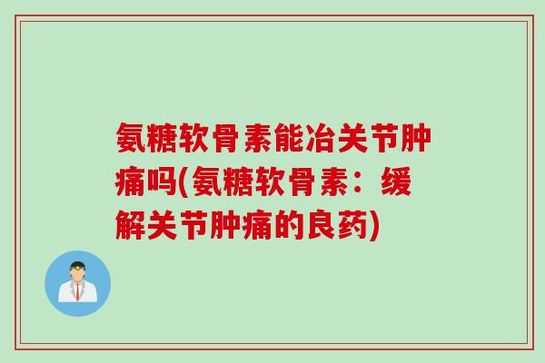 氨糖软骨素能冶关节肿痛吗(氨糖软骨素：缓解关节肿痛的良药)