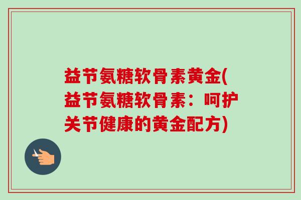 益节氨糖软骨素黄金(益节氨糖软骨素：呵护关节健康的黄金配方)