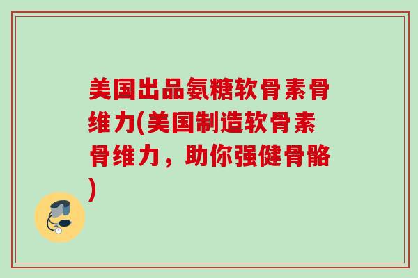 美国出品氨糖软骨素骨维力(美国制造软骨素骨维力，助你强健骨骼)