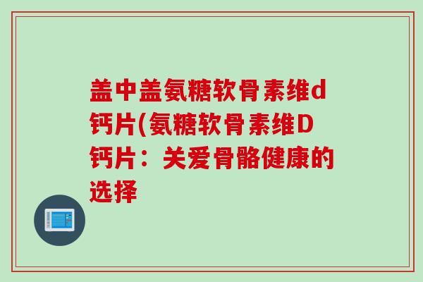 盖中盖氨糖软骨素维d钙片(氨糖软骨素维D钙片：关爱骨骼健康的选择