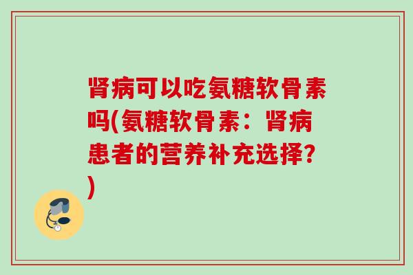 肾病可以吃氨糖软骨素吗(氨糖软骨素：肾病患者的营养补充选择？)