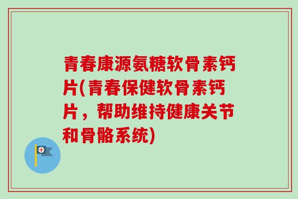 青春康源氨糖软骨素钙片(青春保健软骨素钙片,帮助维持健康关节和骨骼系统) 青春康源氨糖软骨素钙片(青春保健软骨素钙片,帮助维持健康关节和骨骼系统)
