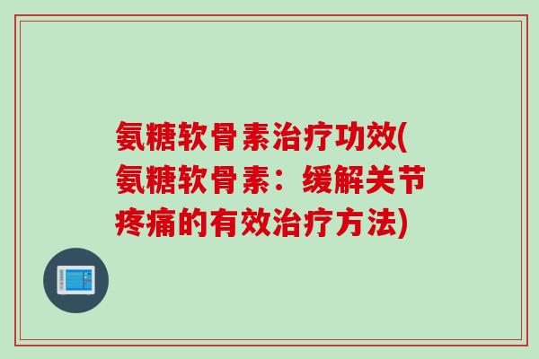氨糖软骨素治疗功效(氨糖软骨素：缓解关节疼痛的有效治疗方法)