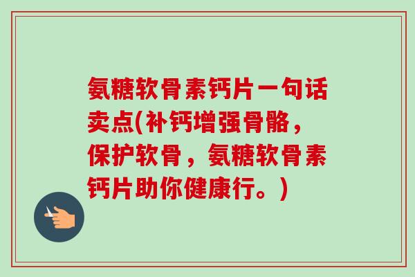 氨糖软骨素钙片一句话卖点(补钙增强骨骼，保护软骨，氨糖软骨素钙片助你健康行。)